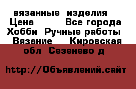 вязанные  изделия  › Цена ­ 100 - Все города Хобби. Ручные работы » Вязание   . Кировская обл.,Сезенево д.